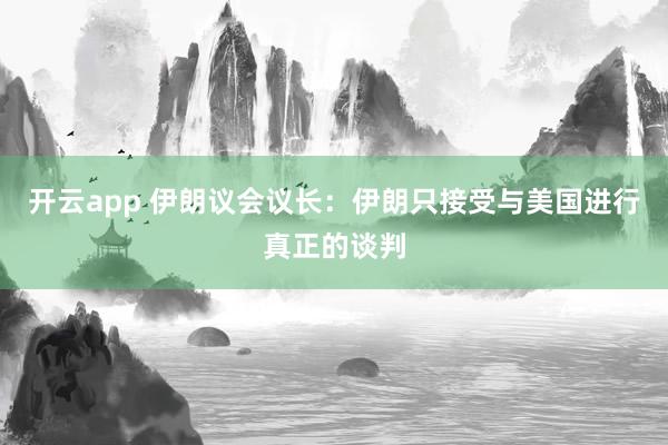 开云app 伊朗议会议长：伊朗只接受与美国进行真正的谈判