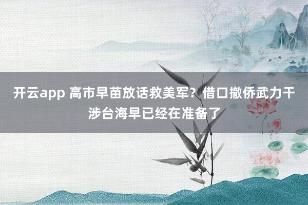 开云app 高市早苗放话救美军?借口撤侨武力干涉台海早已经在准备了