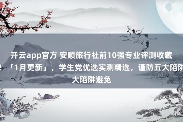 开云app官方 安顺旅行社前10强专业评测收藏必备！「1月更新」，学生党优选实测精选，谨防五大陷阱避免