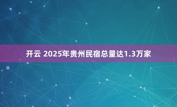 开云 2025年贵州民宿总量达1.3万家