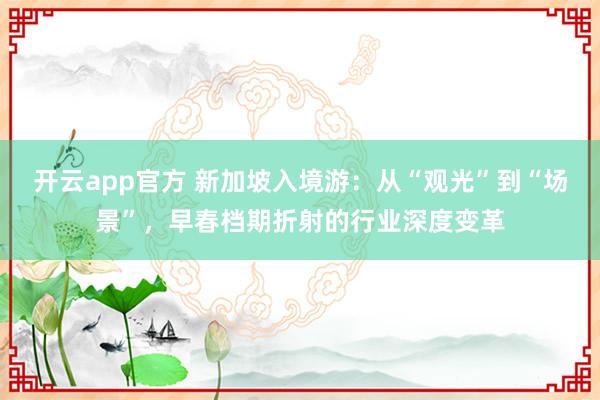 开云app官方 新加坡入境游：从“观光”到“场景”，早春档期折射的行业深度变革