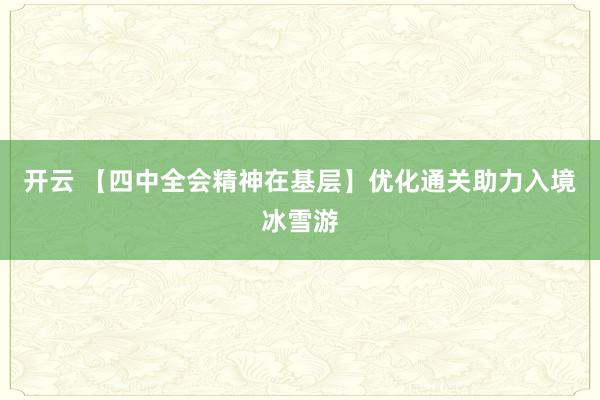 开云 【四中全会精神在基层】优化通关助力入境冰雪游