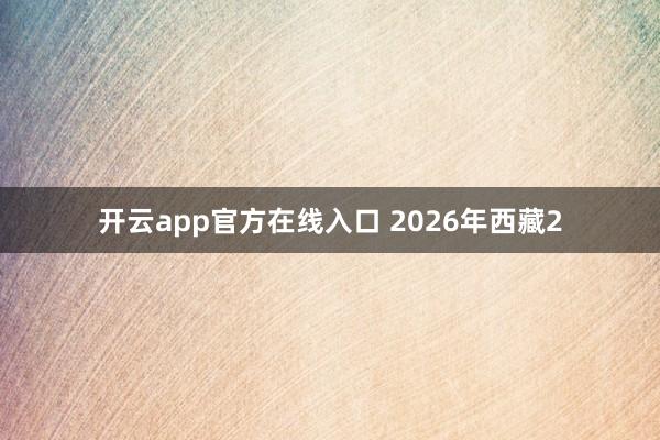 开云app官方在线入口 2026年西藏2