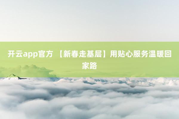开云app官方 【新春走基层】用贴心服务温暖回家路