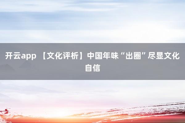 开云app 【文化评析】中国年味“出圈”尽显文化自信
