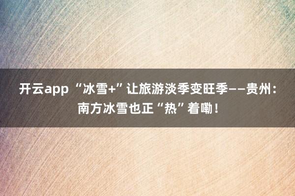 开云app “冰雪+”让旅游淡季变旺季——贵州：南方冰雪也正“热”着嘞！