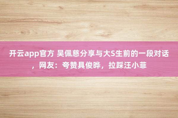开云app官方 吴佩慈分享与大S生前的一段对话，网友：夸赞具俊晔，拉踩汪小菲