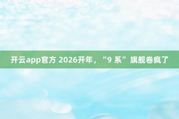 开云app官方 2026开年,“9 系” 旗舰卷疯了