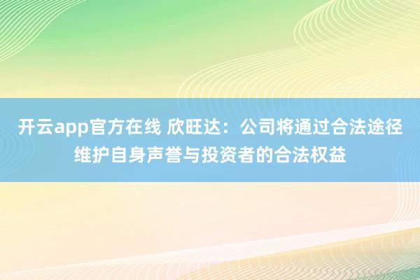 开云app官方在线 欣旺达：公司将通过合法途径维护自身声誉与投资者的合法权益