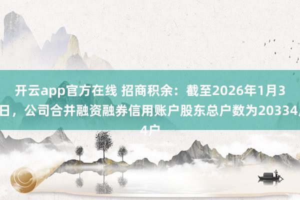 开云app官方在线 招商积余：截至2026年1月30日，公司合并融资融券信用账户股东总户数为20334户