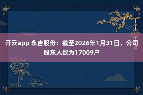 开云app 永吉股份：截至2026年1月31日，公司股东人数为17009户