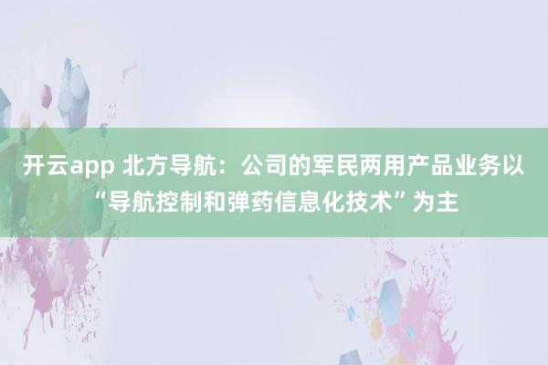 开云app 北方导航：公司的军民两用产品业务以“导航控制和弹药信息化技术”为主