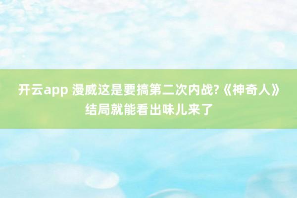 开云app 漫威这是要搞第二次内战?《神奇人》结局就能看出味儿来了