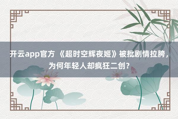 开云app官方 《超时空辉夜姬》被批剧情拉胯，为何年轻人却疯狂二创？