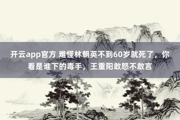 开云app官方 难怪林朝英不到60岁就死了，你看是谁下的毒手，王重阳敢怒不敢言