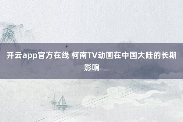 开云app官方在线 柯南TV动画在中国大陆的长期影响