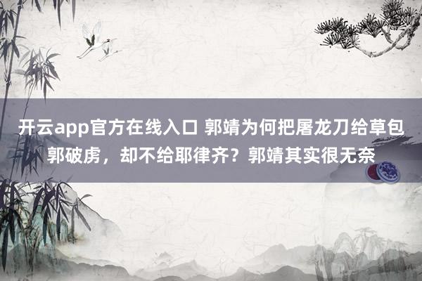 开云app官方在线入口 郭靖为何把屠龙刀给草包郭破虏，却不给耶律齐？郭靖其实很无奈