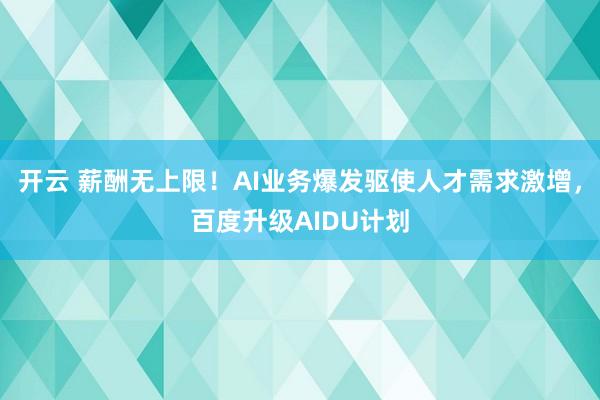 开云 薪酬无上限！AI业务爆发驱使人才需求激增，百度升级AIDU计划