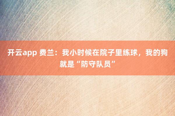 开云app 费兰：我小时候在院子里练球，我的狗就是“防守队员”