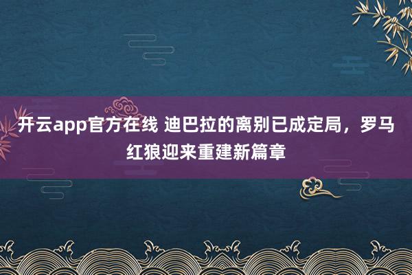 开云app官方在线 迪巴拉的离别已成定局，罗马红狼迎来重建新篇章