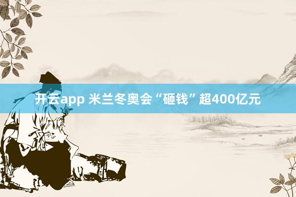 开云app 米兰冬奥会“砸钱”超400亿元
