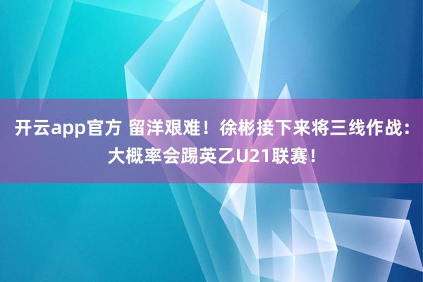 开云app官方 留洋艰难！徐彬接下来将三线作战：大概率会踢英乙U21联赛！