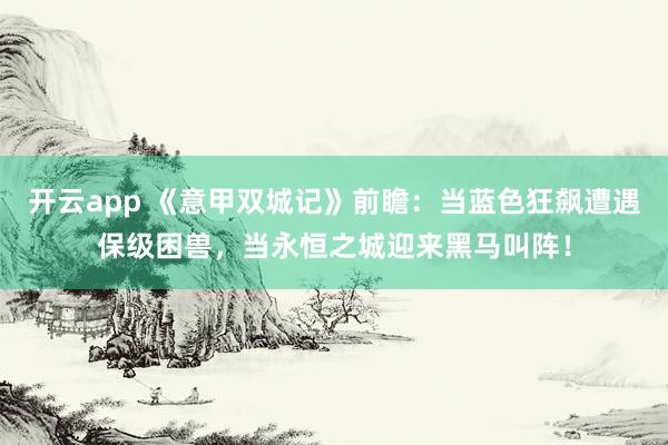 开云app 《意甲双城记》前瞻：当蓝色狂飙遭遇保级困兽，当永恒之城迎来黑马叫阵！