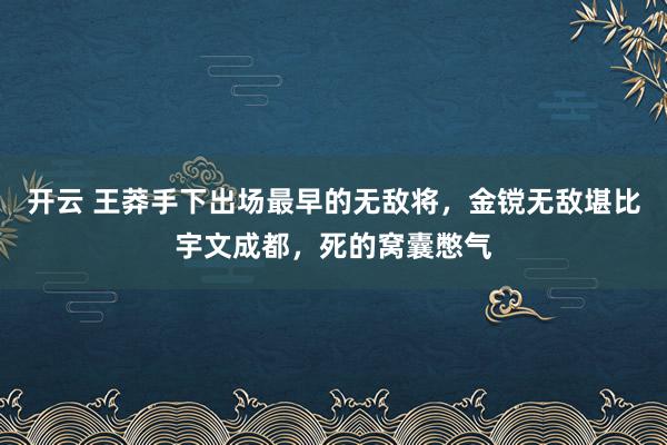 开云 王莽手下出场最早的无敌将，金镋无敌堪比宇文成都，死的窝囊憋气