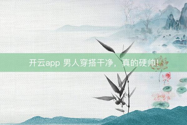 开云app 男人穿搭干净，真的硬帅！