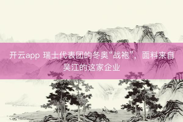 开云app 瑞士代表团的冬奥“战袍”，面料来自吴江的这家企业