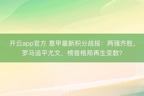 开云app官方 意甲最新积分战报：两强齐胜，罗马追平尤文，榜首格局再生变数？