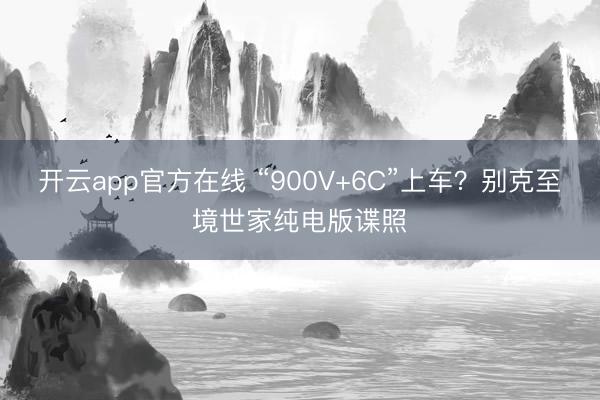 开云app官方在线 “900V+6C”上车？别克至境世家纯电版谍照
