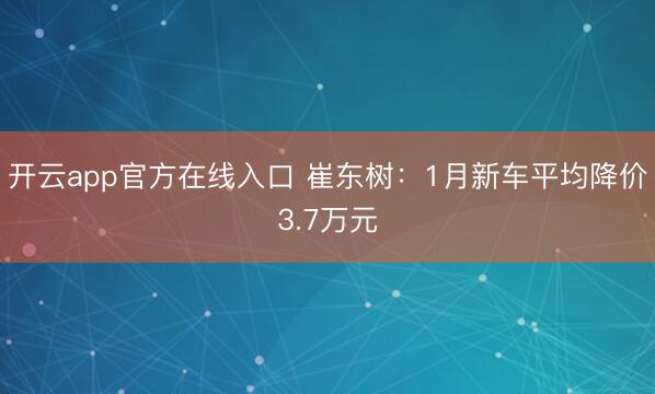 开云app官方在线入口 崔东树：1月新车平均降价3.7万元