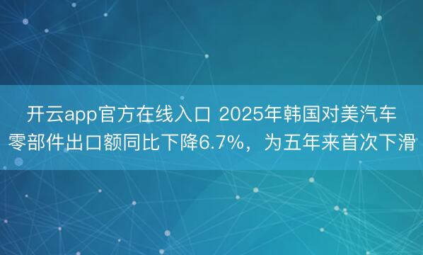开云app官方在线入口 2025年韩国对美汽车零部件出口额同比下降6.7%，为五年来首次下滑