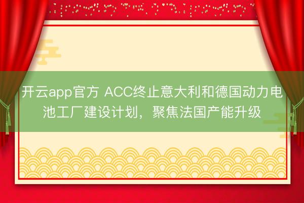 开云app官方 ACC终止意大利和德国动力电池工厂建设计划，聚焦法国产能升级
