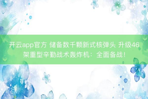 开云app官方 储备数千颗新式核弹头 升级46架重型辛勤战术轰炸机：全面备战！