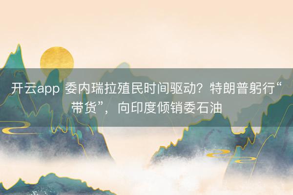 开云app 委内瑞拉殖民时间驱动？特朗普躬行“带货”，向印度倾销委石油