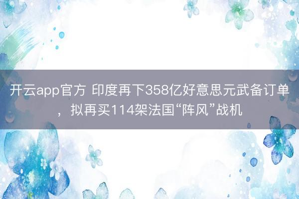 开云app官方 印度再下358亿好意思元武备订单,拟再买114架法国“阵风”战机
