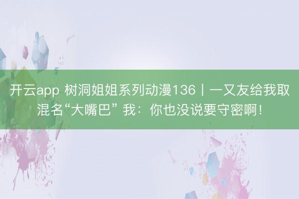 开云app 树洞姐姐系列动漫136丨一又友给我取混名“大嘴巴” 我：你也没说要守密啊！