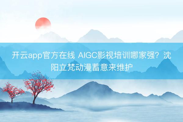 开云app官方在线 AIGC影视培训哪家强?沈阳立梵动漫蓄意来维护