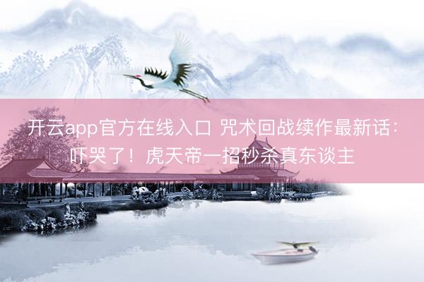 开云app官方在线入口 咒术回战续作最新话：吓哭了！虎天帝一招秒杀真东谈主