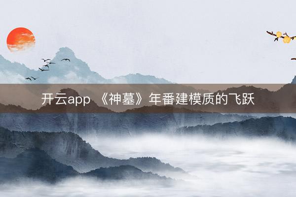 开云app 《神墓》年番建模质的飞跃