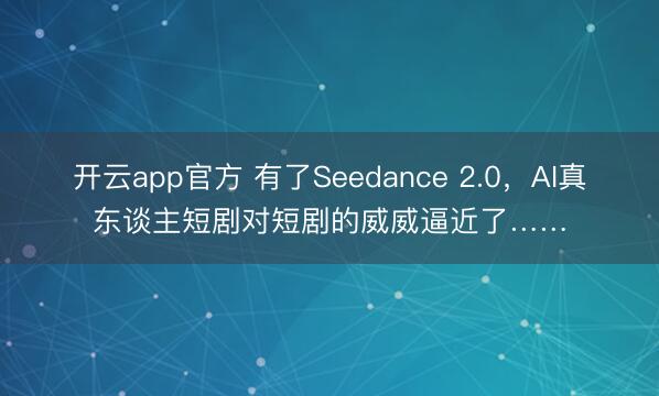 开云app官方 有了Seedance 2.0，AI真东谈主短剧对短剧的威威逼近了……