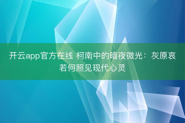 开云app官方在线 柯南中的暗夜微光：灰原哀若何照见现代心灵