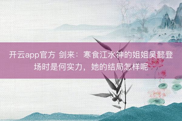 开云app官方 剑来：寒食江水神的姐姐吴懿登场时是何实力，她的结局怎样呢
