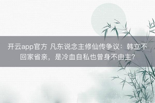 开云app官方 凡东说念主修仙传争议：韩立不回家省亲，是冷血自私也曾身不由主？