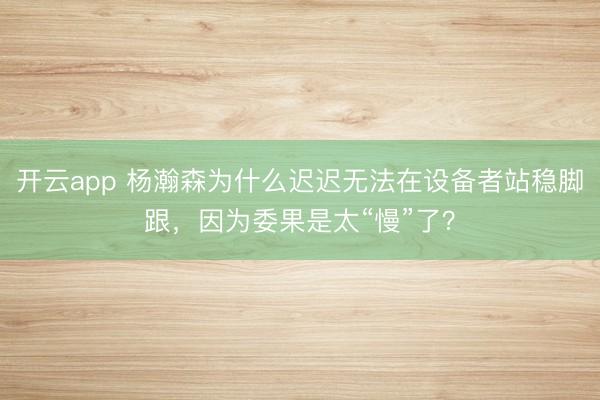 开云app 杨瀚森为什么迟迟无法在设备者站稳脚跟,因为委果是太“慢”了?