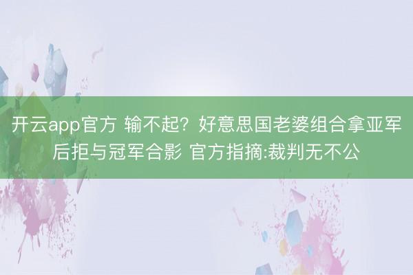 开云app官方 输不起？好意思国老婆组合拿亚军后拒与冠军合影 官方指摘:裁判无不公