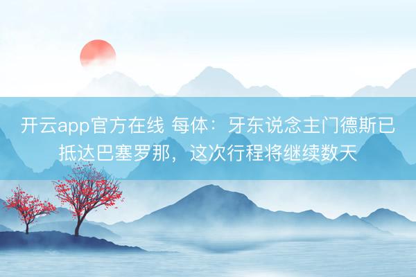 开云app官方在线 每体:牙东说念主门德斯已抵达巴塞罗那,这次行程将继续数天
