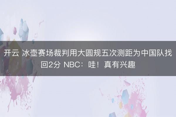 开云 冰壶赛场裁判用大圆规五次测距为中国队找回2分 NBC：哇！真有兴趣